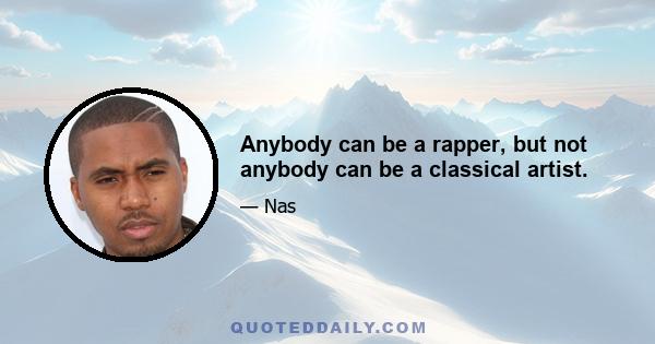 Anybody can be a rapper, but not anybody can be a classical artist.