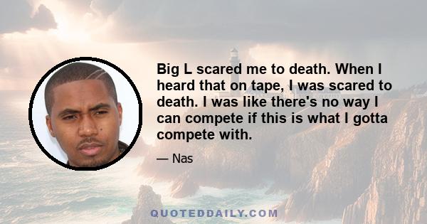 Big L scared me to death. When I heard that on tape, I was scared to death. I was like there's no way I can compete if this is what I gotta compete with.