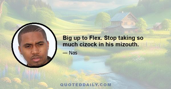 Big up to Flex. Stop taking so much cizock in his mizouth.