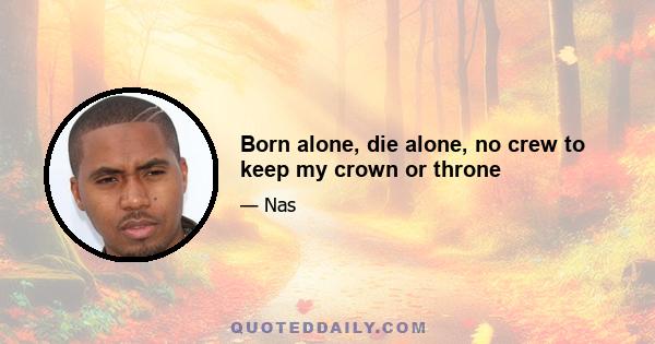 Born alone, die alone, no crew to keep my crown or throne