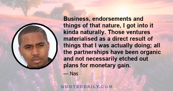 Business, endorsements and things of that nature, I got into it kinda naturally. Those ventures materialised as a direct result of things that I was actually doing; all the partnerships have been organic and not