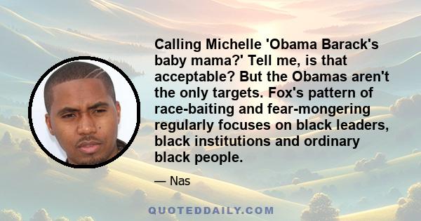 Calling Michelle 'Obama Barack's baby mama?' Tell me, is that acceptable? But the Obamas aren't the only targets. Fox's pattern of race-baiting and fear-mongering regularly focuses on black leaders, black institutions