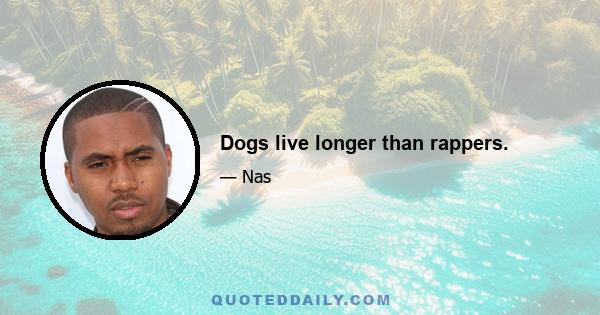 Dogs live longer than rappers.