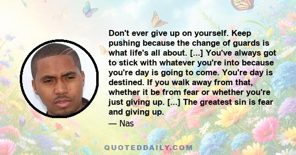 Don't ever give up on yourself. Keep pushing because the change of guards is what life's all about. [...] You've always got to stick with whatever you're into because you're day is going to come. You're day is destined. 