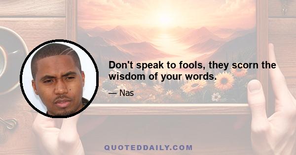 Don't speak to fools, they scorn the wisdom of your words.