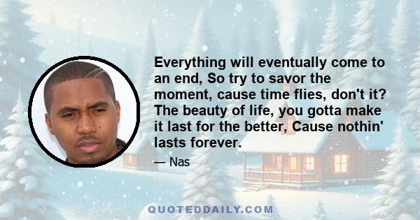 Everything will eventually come to an end, So try to savor the moment, cause time flies, don't it? The beauty of life, you gotta make it last for the better, Cause nothin' lasts forever.