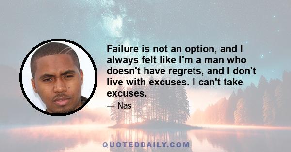 Failure is not an option, and I always felt like I'm a man who doesn't have regrets, and I don't live with excuses. I can't take excuses.