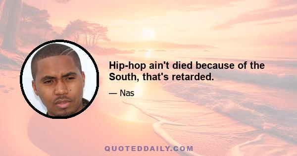 Hip-hop ain't died because of the South, that's retarded.