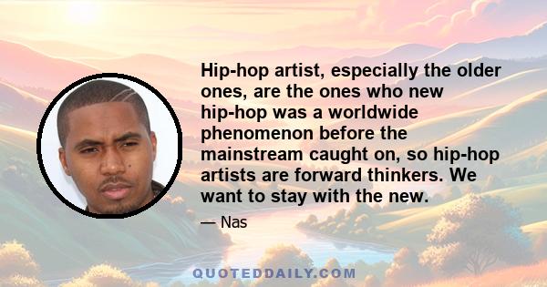 Hip-hop artist, especially the older ones, are the ones who new hip-hop was a worldwide phenomenon before the mainstream caught on, so hip-hop artists are forward thinkers. We want to stay with the new.