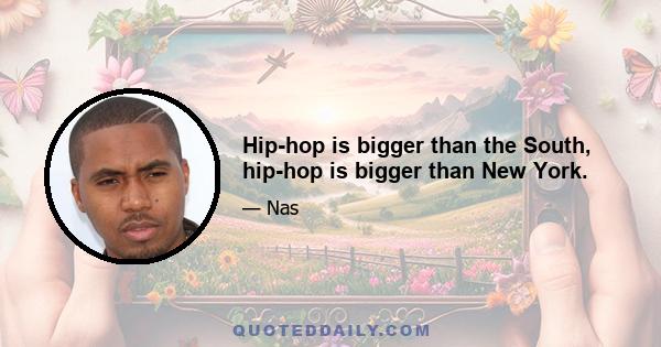 Hip-hop is bigger than the South, hip-hop is bigger than New York.