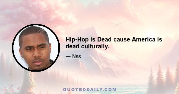 Hip-Hop is Dead cause America is dead culturally.