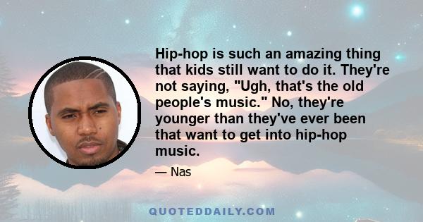 Hip-hop is such an amazing thing that kids still want to do it. They're not saying, Ugh, that's the old people's music. No, they're younger than they've ever been that want to get into hip-hop music.