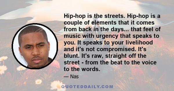 Hip-hop is the streets. Hip-hop is a couple of elements that it comes from back in the days... that feel of music with urgency that speaks to you. It speaks to your livelihood and it's not compromised. It's blunt. It's