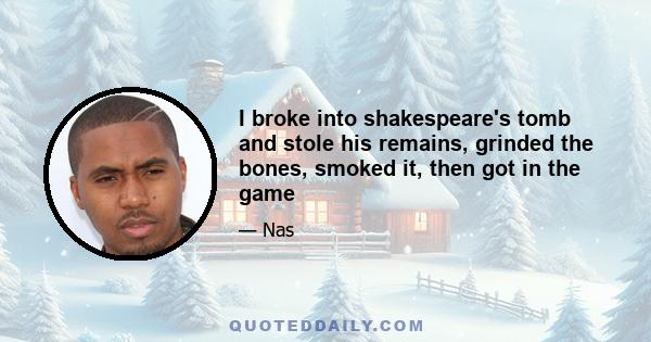 I broke into shakespeare's tomb and stole his remains, grinded the bones, smoked it, then got in the game