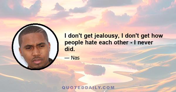 I don't get jealousy, I don't get how people hate each other - I never did.