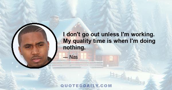 I don't go out unless I'm working. My quality time is when I'm doing nothing.