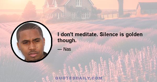 I don't meditate. Silence is golden though.