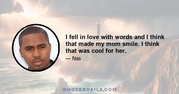 I fell in love with words and I think that made my mom smile. I think that was cool for her.