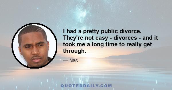 I had a pretty public divorce. They're not easy - divorces - and it took me a long time to really get through.