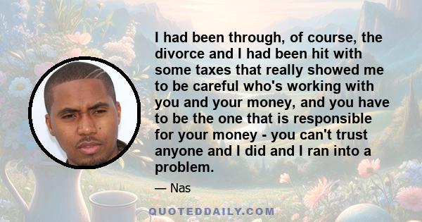 I had been through, of course, the divorce and I had been hit with some taxes that really showed me to be careful who's working with you and your money, and you have to be the one that is responsible for your money -