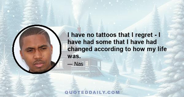 I have no tattoos that I regret - I have had some that I have had changed according to how my life was.