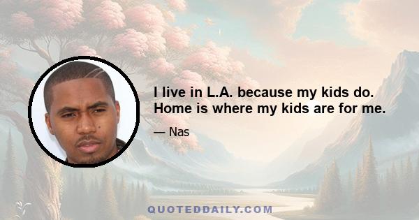 I live in L.A. because my kids do. Home is where my kids are for me.