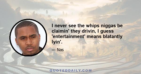 I never see the whips niggas be claimin' they drivin, I guess 'entertainment' means blatantly lyin'.