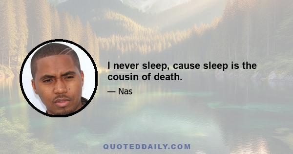 I never sleep, cause sleep is the cousin of death.