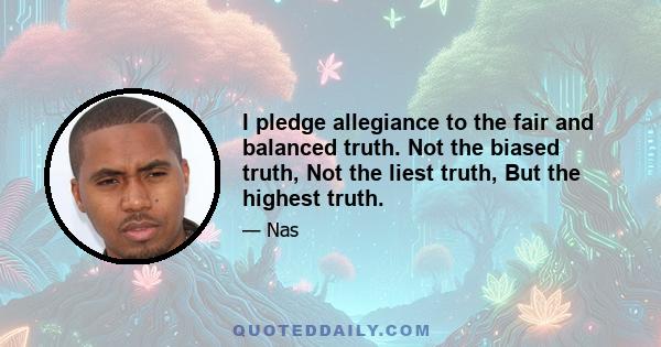 I pledge allegiance to the fair and balanced truth. Not the biased truth, Not the liest truth, But the highest truth.