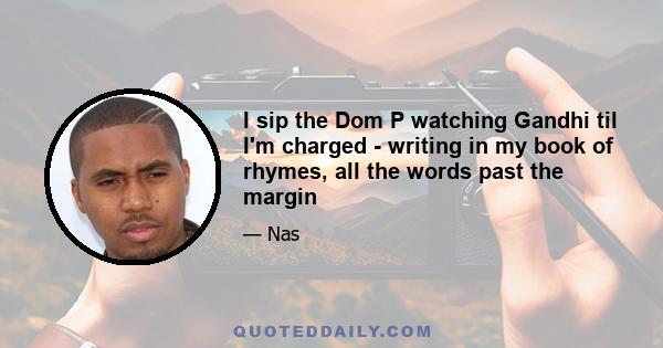 I sip the Dom P watching Gandhi til I'm charged - writing in my book of rhymes, all the words past the margin