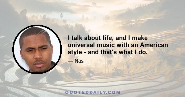 I talk about life, and I make universal music with an American style - and that's what I do.