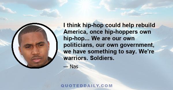 I think hip-hop could help rebuild America, once hip-hoppers own hip-hop... We are our own politicians, our own government, we have something to say. We're warriors. Soldiers.