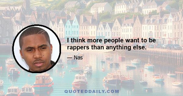 I think more people want to be rappers than anything else.