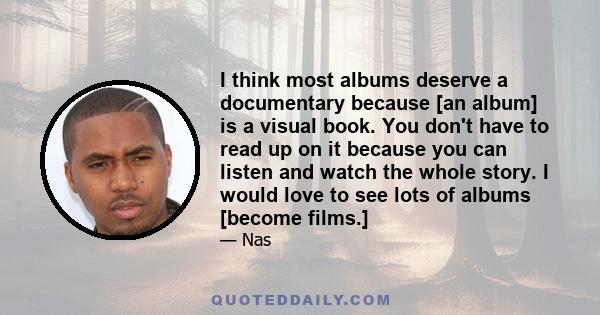 I think most albums deserve a documentary because [an album] is a visual book. You don't have to read up on it because you can listen and watch the whole story. I would love to see lots of albums [become films.]