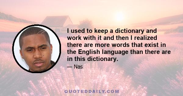 I used to keep a dictionary and work with it and then I realized there are more words that exist in the English language than there are in this dictionary.