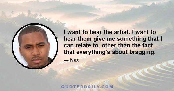 I want to hear the artist. I want to hear them give me something that I can relate to, other than the fact that everything's about bragging.