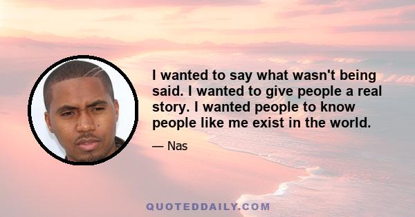 I wanted to say what wasn't being said. I wanted to give people a real story. I wanted people to know people like me exist in the world.