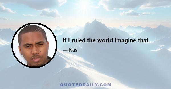 If I ruled the world Imagine that...