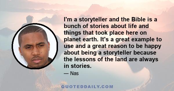 I'm a storyteller and the Bible is a bunch of stories about life and things that took place here on planet earth. It's a great example to use and a great reason to be happy about being a storyteller because the lessons