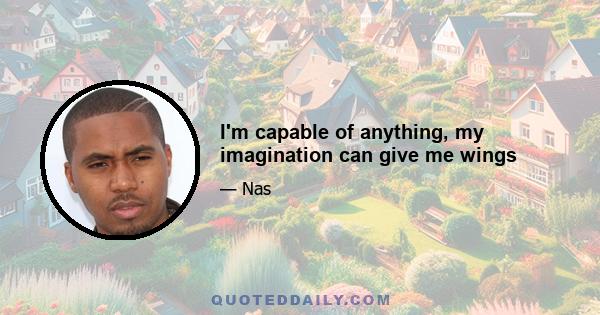 I'm capable of anything, my imagination can give me wings