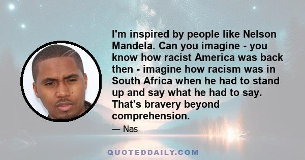 I'm inspired by people like Nelson Mandela. Can you imagine - you know how racist America was back then - imagine how racism was in South Africa when he had to stand up and say what he had to say. That's bravery beyond