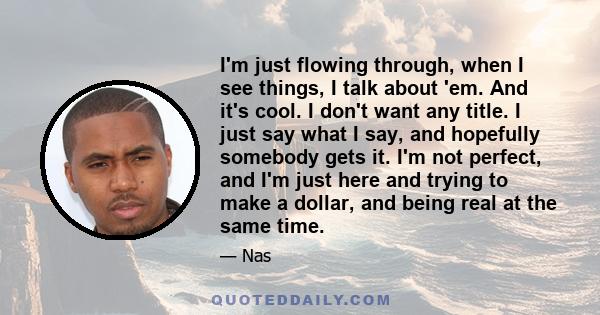 I'm just flowing through, when I see things, I talk about 'em. And it's cool. I don't want any title. I just say what I say, and hopefully somebody gets it. I'm not perfect, and I'm just here and trying to make a