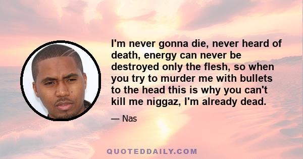 I'm never gonna die, never heard of death, energy can never be destroyed only the flesh, so when you try to murder me with bullets to the head this is why you can't kill me niggaz, I'm already dead.