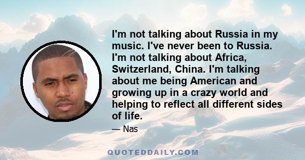 I'm not talking about Russia in my music. I've never been to Russia. I'm not talking about Africa, Switzerland, China. I'm talking about me being American and growing up in a crazy world and helping to reflect all