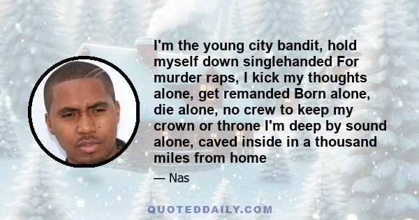 I'm the young city bandit, hold myself down singlehanded For murder raps, I kick my thoughts alone, get remanded Born alone, die alone, no crew to keep my crown or throne I'm deep by sound alone, caved inside in a