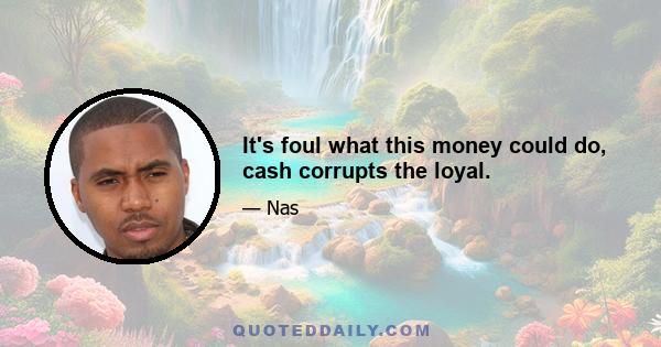 It's foul what this money could do, cash corrupts the loyal.