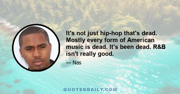 It's not just hip-hop that's dead. Mostly every form of American music is dead. It's been dead. R&B isn't really good.