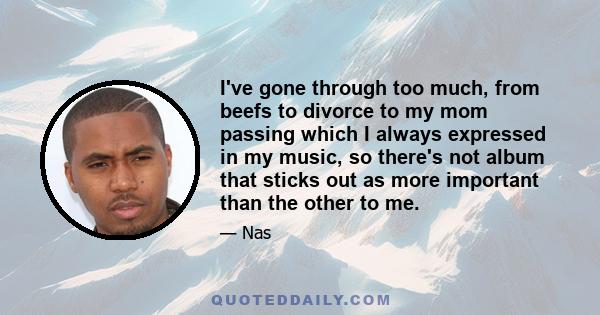 I've gone through too much, from beefs to divorce to my mom passing which I always expressed in my music, so there's not album that sticks out as more important than the other to me.