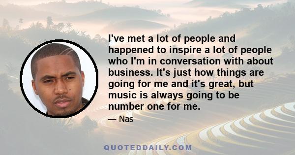 I've met a lot of people and happened to inspire a lot of people who I'm in conversation with about business. It's just how things are going for me and it's great, but music is always going to be number one for me.