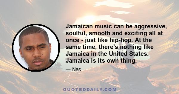 Jamaican music can be aggressive, soulful, smooth and exciting all at once - just like hip-hop. At the same time, there's nothing like Jamaica in the United States. Jamaica is its own thing.